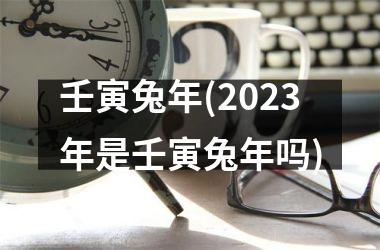 壬寅兔年(2023年是壬寅兔年吗)